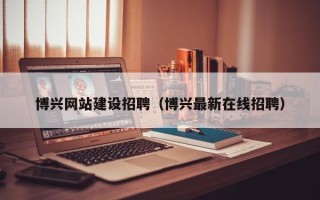新安博兴网站建设招聘（博兴最新在线招聘）