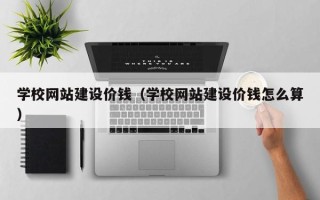 新安学校网站建设价钱（学校网站建设价钱怎么算）