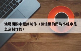 新安汕尾团购小程序制作（微信里的团购小程序是怎么制作的）